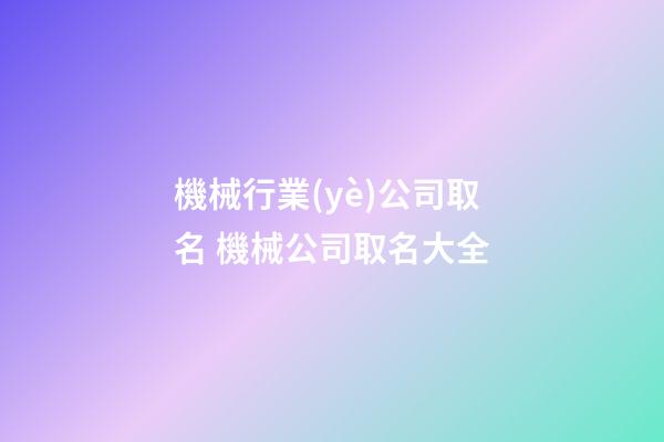 機械行業(yè)公司取名 機械公司取名大全-第1張-公司起名-玄機派